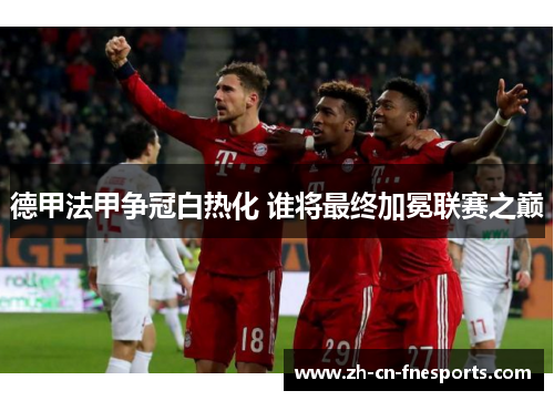 德甲法甲争冠白热化 谁将最终加冕联赛之巅 德甲法甲争冠白热化 谁将最终加冕联赛之巅