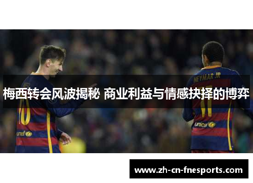 梅西转会风波揭秘 商业利益与情感抉择的博弈 梅西转会风波揭秘 商业利益与情感抉择的博弈