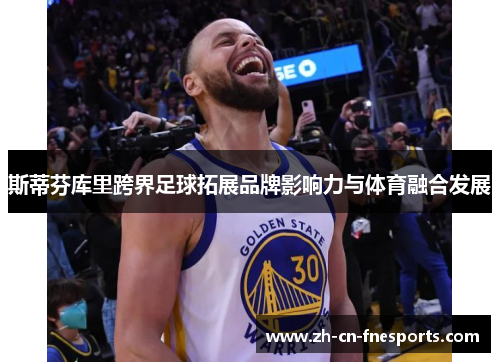 斯蒂芬库里跨界足球拓展品牌影响力与体育融合发展 斯蒂芬库里跨界足球拓展品牌影响力与体育融合发展