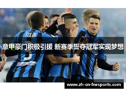 意甲豪门积极引援 新赛季誓夺冠军实现梦想 意甲豪门积极引援 新赛季誓夺冠军实现梦想