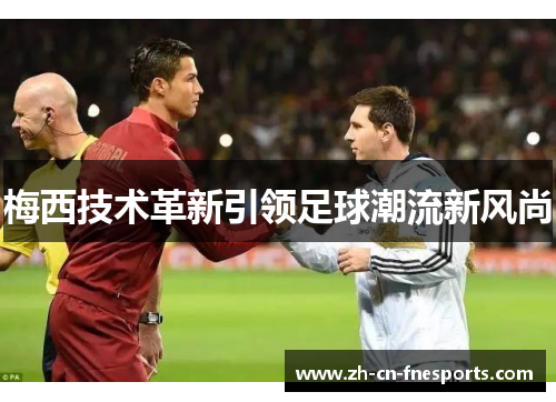 梅西技术革新引领足球潮流新风尚 梅西技术革新引领足球潮流新风尚