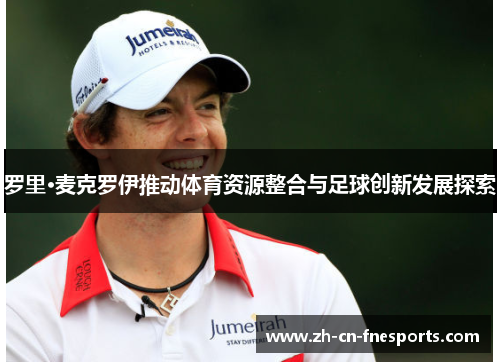 罗里·麦克罗伊推动体育资源整合与足球创新发展探索 罗里·麦克罗伊推动体育资源整合与足球创新发展探索
