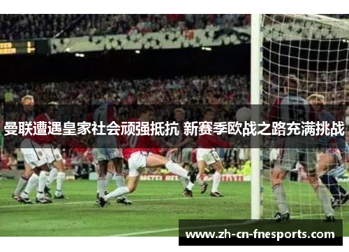 曼联遭遇皇家社会顽强抵抗 新赛季欧战之路充满挑战 曼联遭遇皇家社会顽强抵抗 新赛季欧战之路充满挑战