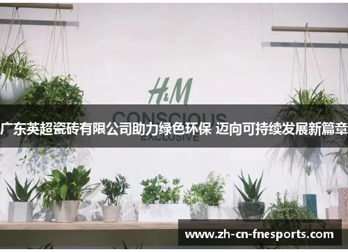 广东英超瓷砖有限公司助力绿色环保 迈向可持续发展新篇章 广东英超瓷砖有限公司助力绿色环保 迈向可持续发展新篇章