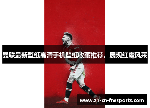 曼联最新壁纸高清手机壁纸收藏推荐,展现红魔风采 曼联最新壁纸高清手机壁纸收藏推荐,展现红魔风采