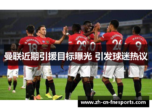 曼联近期引援目标曝光 引发球迷热议 曼联近期引援目标曝光 引发球迷热议