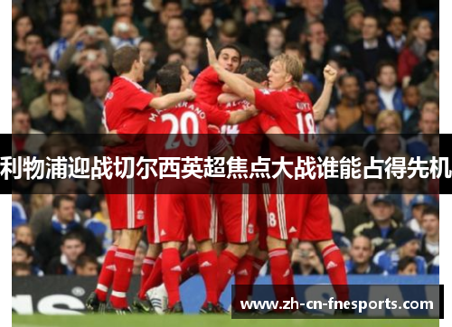 利物浦迎战切尔西英超焦点大战谁能占得先机 利物浦迎战切尔西英超焦点大战谁能占得先机