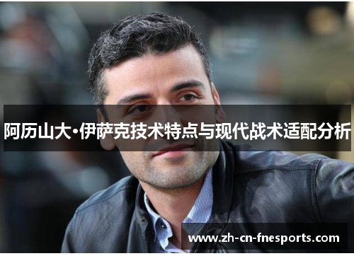 阿历山大·伊萨克技术特点与现代战术适配分析 阿历山大·伊萨克技术特点与现代战术适配分析