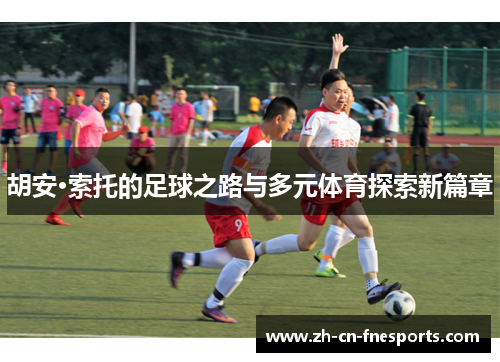 胡安·索托的足球之路与多元体育探索新篇章