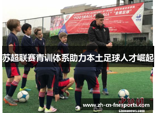 苏超联赛青训体系助力本土足球人才崛起