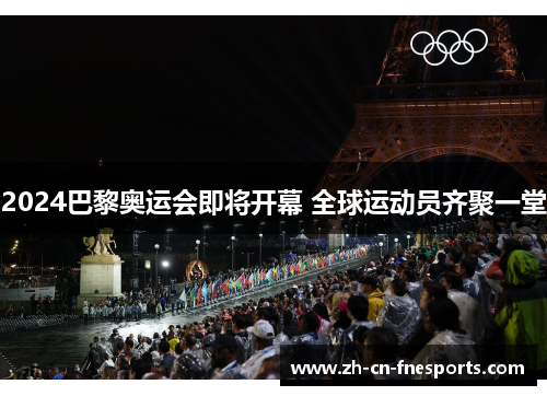 2024巴黎奥运会即将开幕 全球运动员齐聚一堂 2024巴黎奥运会即将开幕 全球运动员齐聚一堂