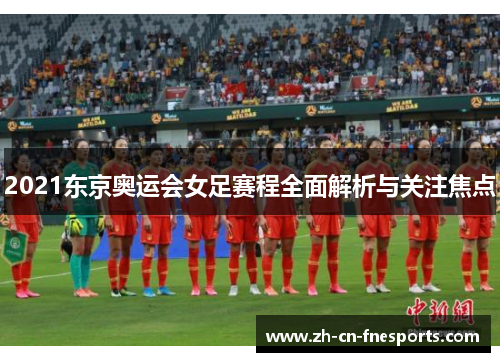 2021东京奥运会女足赛程全面解析与关注焦点