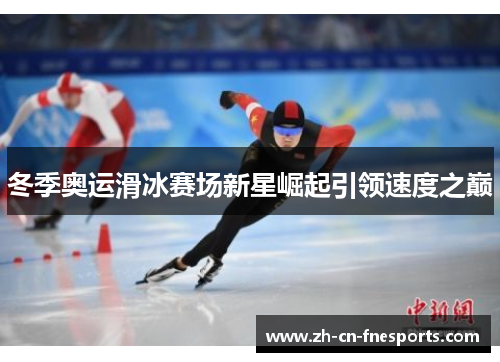 冬季奥运滑冰赛场新星崛起引领速度之巅 冬季奥运滑冰赛场新星崛起引领速度之巅
