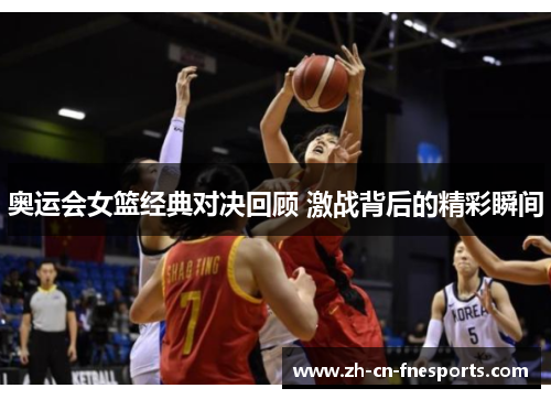 奥运会女篮经典对决回顾 激战背后的精彩瞬间 奥运会女篮经典对决回顾 激战背后的精彩瞬间